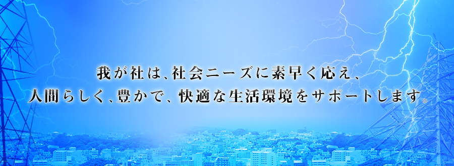 我が社は、社会ニーズに素早く応え、人間らしく、豊かで、快適な生活環境をサポートします。